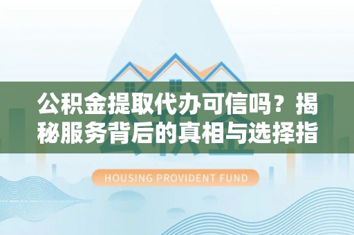 禅城公积金提取代办可信吗？揭秘服务背后的真相与选择指南