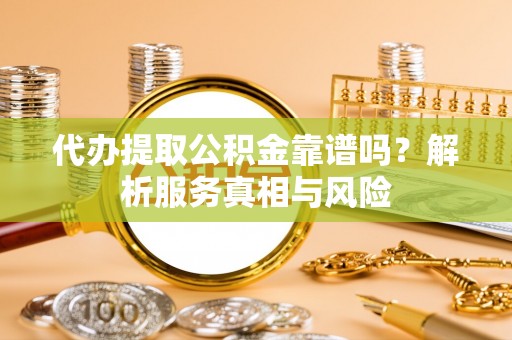 禅城代办提取公积金靠谱吗？解析服务真相与风险