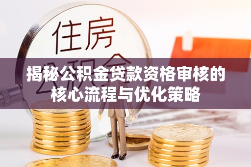 禅城揭秘公积金贷款资格审核的核心流程与优化策略
