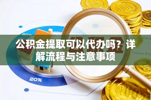 禅城公积金提取可以代办吗？详解流程与注意事项