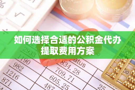 禅城如何选择合适的公积金代办提取费用方案