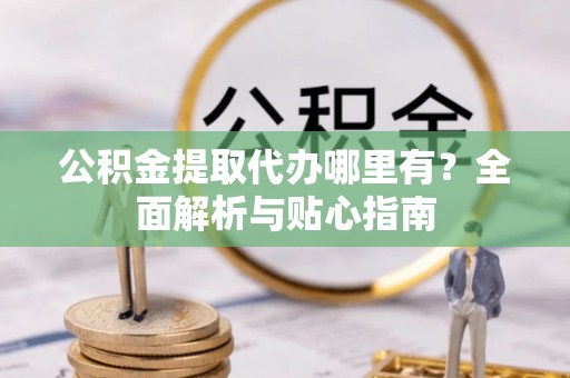 禅城公积金提取代办哪里有？全面解析与贴心指南