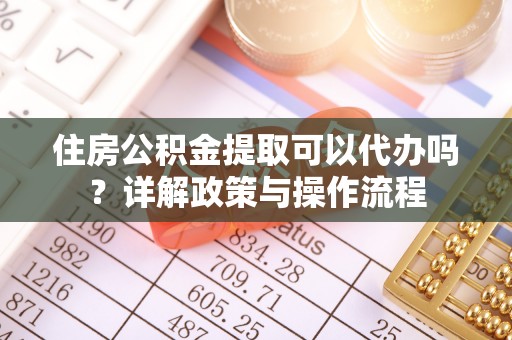 禅城住房公积金提取可以代办吗？详解政策与操作流程