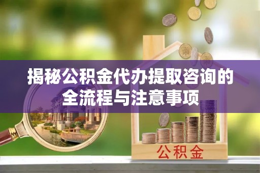 禅城揭秘公积金代办提取咨询的全流程与注意事项