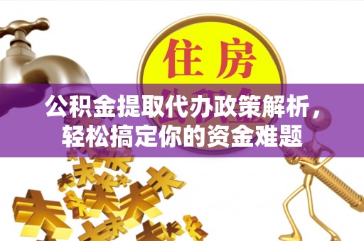 禅城公积金提取代办政策解析，轻松搞定你的资金难题