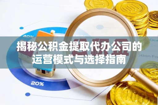 禅城揭秘公积金提取代办公司的运营模式与选择指南