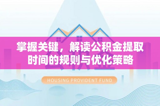 禅城掌握关键，解读公积金提取时间的规则与优化策略