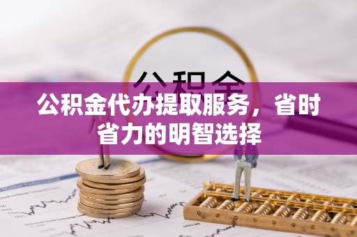 禅城公积金代办提取服务，省时省力的明智选择