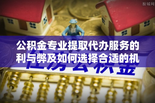 禅城公积金专业提取代办服务的利与弊及如何选择合适的机构