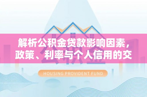 禅城解析公积金贷款影响因素，政策、利率与个人信用的交织作用