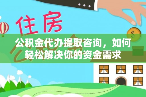 禅城公积金代办提取咨询，如何轻松解决你的资金需求