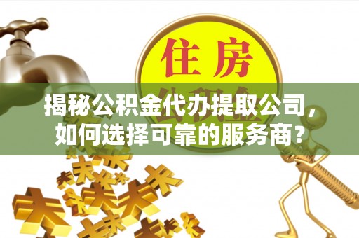 禅城揭秘公积金代办提取公司，如何选择可靠的服务商？