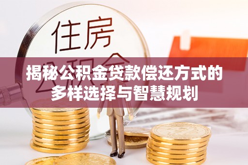 禅城揭秘公积金贷款偿还方式的多样选择与智慧规划