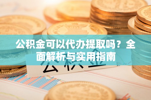 禅城公积金可以代办提取吗？全面解析与实用指南