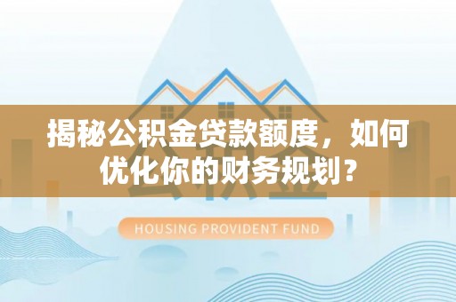 禅城揭秘公积金贷款额度，如何优化你的财务规划？