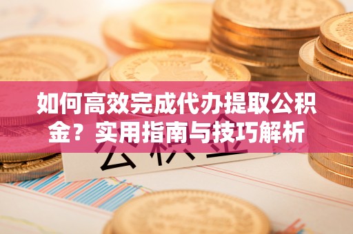 禅城如何高效完成代办提取公积金？实用指南与技巧解析