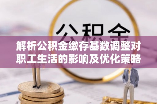 禅城解析公积金缴存基数调整对职工生活的影响及优化策略