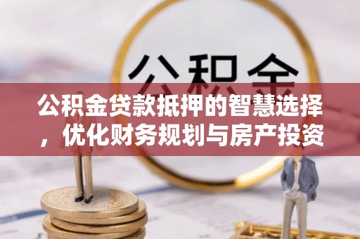 禅城公积金贷款抵押的智慧选择，优化财务规划与房产投资