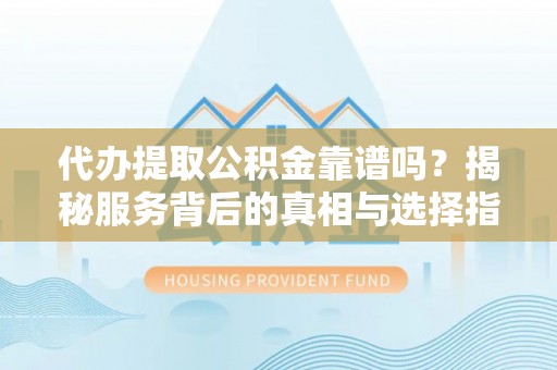 禅城代办提取公积金靠谱吗？揭秘服务背后的真相与选择指南