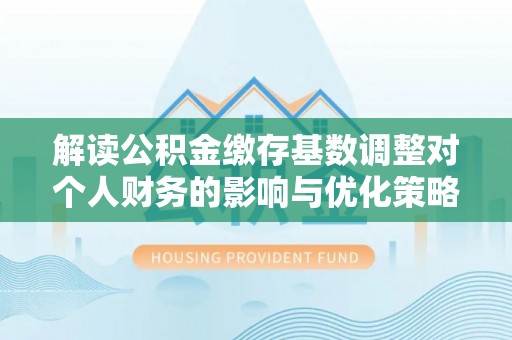禅城解读公积金缴存基数调整对个人财务的影响与优化策略