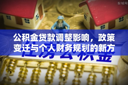 禅城公积金贷款调整影响，政策变迁与个人财务规划的新方向