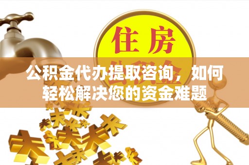 禅城公积金代办提取咨询，如何轻松解决您的资金难题