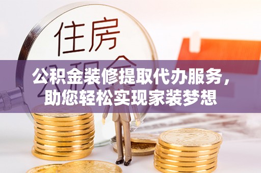 禅城公积金装修提取代办服务，助您轻松实现家装梦想