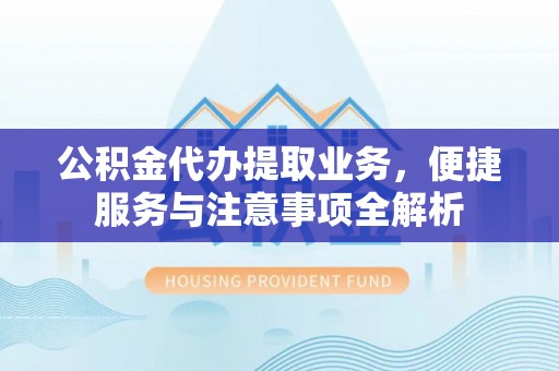 禅城公积金代办提取业务，便捷服务与注意事项全解析