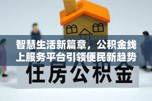 禅城智慧生活新篇章，公积金线上服务平台引领便民新趋势