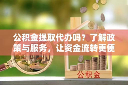 禅城公积金提取代办吗？了解政策与服务，让资金流转更便捷