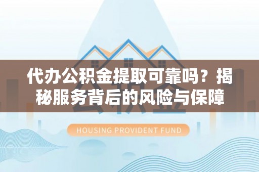 禅城代办公积金提取可靠吗？揭秘服务背后的风险与保障