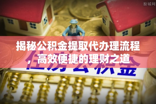 禅城揭秘公积金提取代办理流程，高效便捷的理财之道