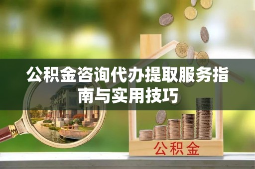 禅城公积金咨询代办提取服务指南与实用技巧