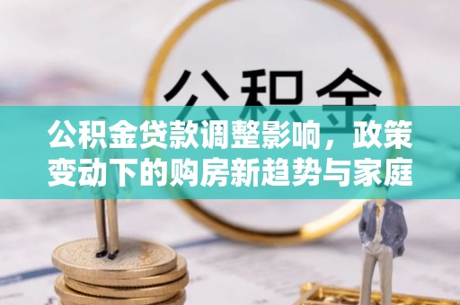禅城公积金贷款调整影响，政策变动下的购房新趋势与家庭财务规划