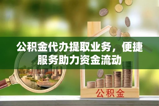 禅城公积金代办提取业务，便捷服务助力资金流动