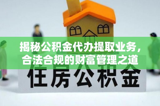 禅城揭秘公积金代办提取业务，合法合规的财富管理之道
