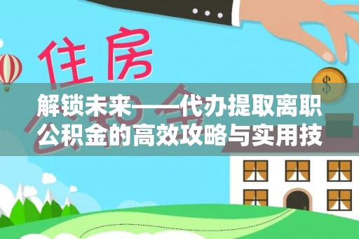 禅城解锁未来——代办提取离职公积金的高效攻略与实用技巧