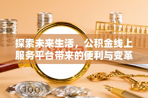 禅城探索未来生活，公积金线上服务平台带来的便利与变革