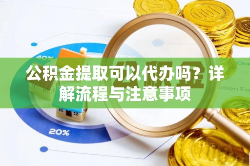 禅城公积金提取可以代办吗？详解流程与注意事项