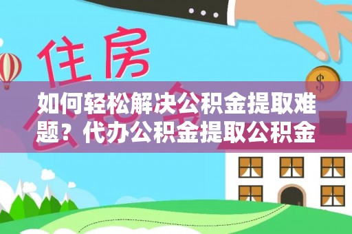 禅城如何轻松解决公积金提取难题？代办公积金提取公积金服务详解
