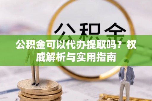 禅城公积金可以代办提取吗？权威解析与实用指南