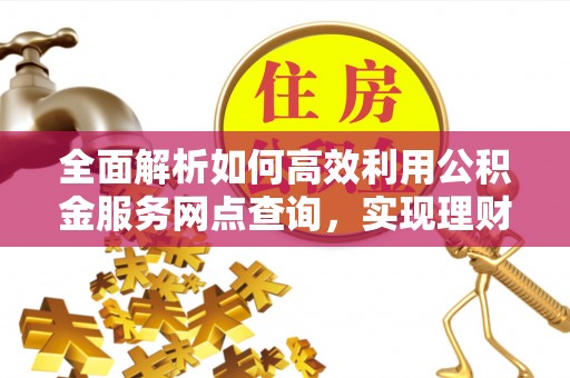 禅城全面解析如何高效利用公积金服务网点查询，实现理财与生活优化