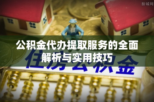 禅城公积金代办提取服务的全面解析与实用技巧