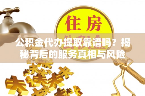 禅城公积金代办提取靠谱吗？揭秘背后的服务真相与风险
