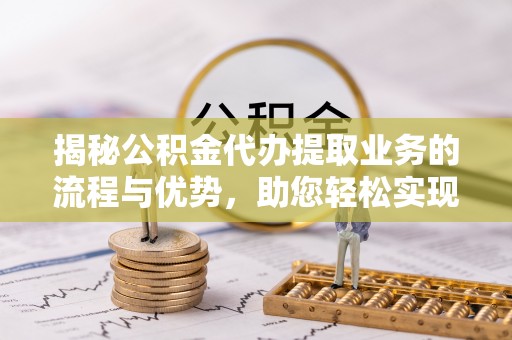 禅城揭秘公积金代办提取业务的流程与优势，助您轻松实现资金利用最大化