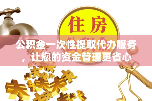 禅城公积金一次性提取代办服务，让您的资金管理更省心