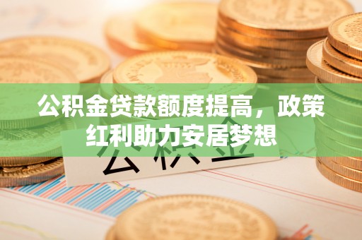 禅城公积金贷款额度提高，政策红利助力安居梦想