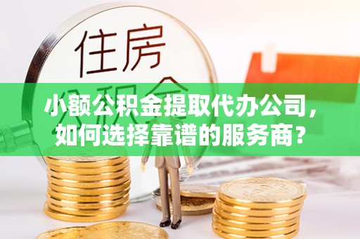 禅城小额公积金提取代办公司，如何选择靠谱的服务商？