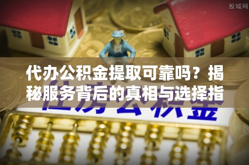 禅城代办公积金提取可靠吗？揭秘服务背后的真相与选择指南