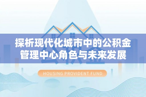 禅城探析现代化城市中的公积金管理中心角色与未来发展